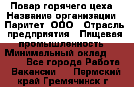 Повар горячего цеха › Название организации ­ Паритет, ООО › Отрасль предприятия ­ Пищевая промышленность › Минимальный оклад ­ 28 000 - Все города Работа » Вакансии   . Пермский край,Гремячинск г.